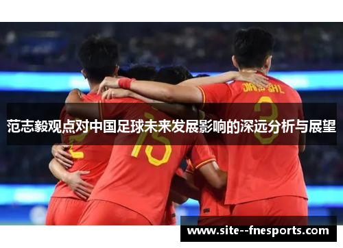 范志毅观点对中国足球未来发展影响的深远分析与展望 范志毅观点对中国足球未来发展影响的深远分析与展望