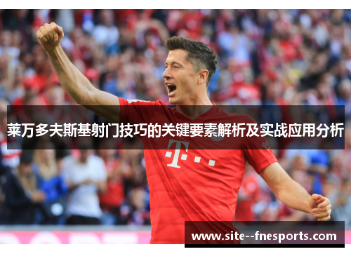 莱万多夫斯基射门技巧的关键要素解析及实战应用分析 莱万多夫斯基射门技巧的关键要素解析及实战应用分析