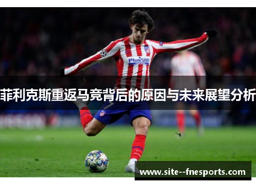 菲利克斯重返马竞背后的原因与未来展望分析