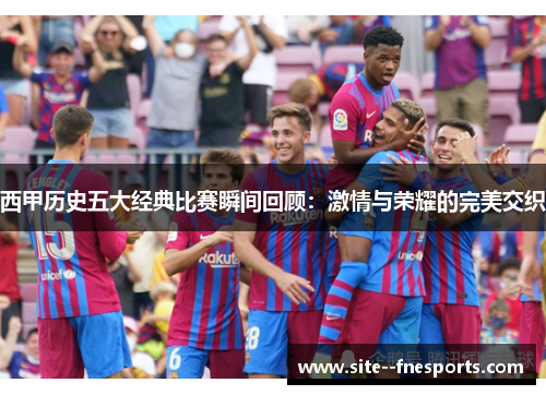 西甲历史五大经典比赛瞬间回顾：激情与荣耀的完美交织