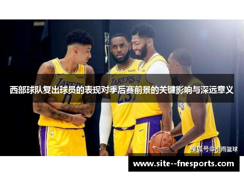 西部球队复出球员的表现对季后赛前景的关键影响与深远意义