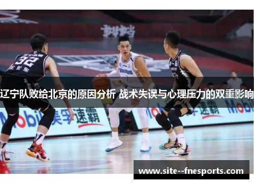辽宁队败给北京的原因分析 战术失误与心理压力的双重影响 辽宁队败给北京的原因分析 战术失误与心理压力的双重影响