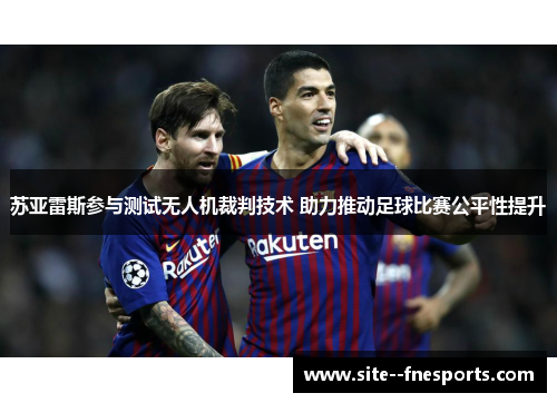 苏亚雷斯参与测试无人机裁判技术 助力推动足球比赛公平性提升