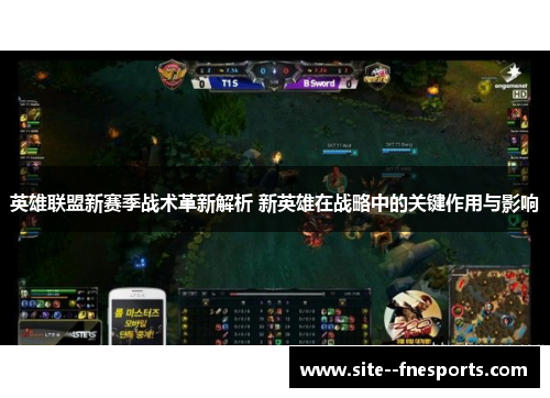 英雄联盟新赛季战术革新解析 新英雄在战略中的关键作用与影响 英雄联盟新赛季战术革新解析 新英雄在战略中的关键作用与影响