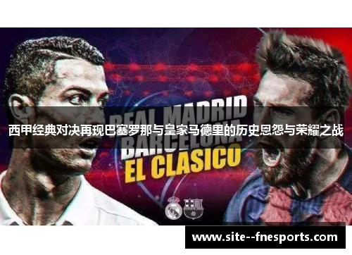 西甲经典对决再现巴塞罗那与皇家马德里的历史恩怨与荣耀之战
