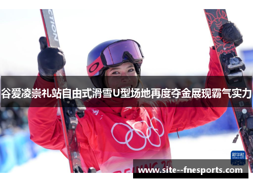 谷爱凌崇礼站自由式滑雪U型场地再度夺金展现霸气实力