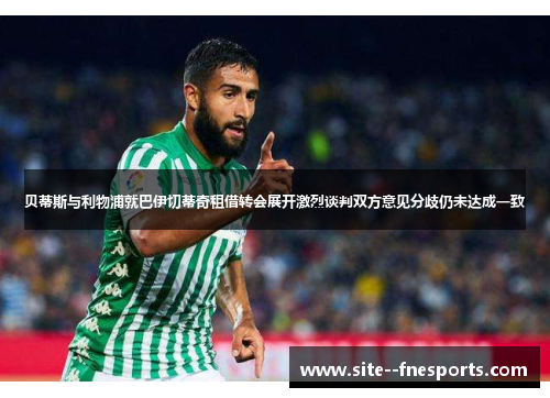 贝蒂斯与利物浦就巴伊切蒂奇租借转会展开激烈谈判双方意见分歧仍未达成一致