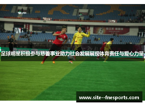 足球明星积极参与慈善事业助力社会发展展现体育责任与爱心力量