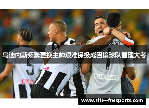 乌迪内斯频繁更换主帅艰难保级成困境球队管理大考