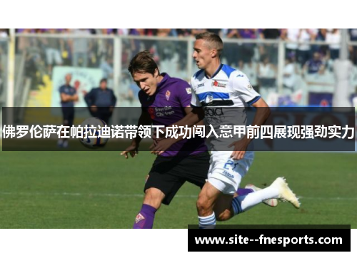佛罗伦萨在帕拉迪诺带领下成功闯入意甲前四展现强劲实力