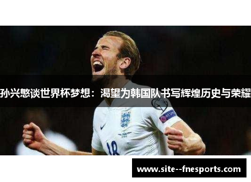 孙兴慜谈世界杯梦想:渴望为韩国队书写辉煌历史与荣耀 孙兴慜谈世界杯梦想:渴望为韩国队书写辉煌历史与荣耀