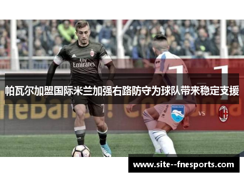 帕瓦尔加盟国际米兰加强右路防守为球队带来稳定支援 帕瓦尔加盟国际米兰加强右路防守为球队带来稳定支援