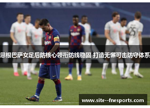 恩根巴萨女足后防核心领衔防线稳固 打造无懈可击防守体系 恩根巴萨女足后防核心领衔防线稳固 打造无懈可击防守体系