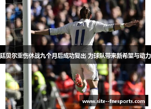 廷贝尔重伤休战九个月后成功复出 为球队带来新希望与动力 廷贝尔重伤休战九个月后成功复出 为球队带来新希望与动力