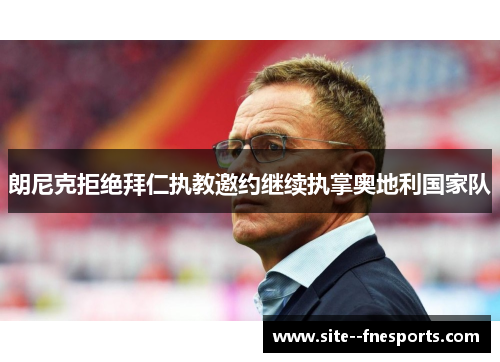 朗尼克拒绝拜仁执教邀约继续执掌奥地利国家队 朗尼克拒绝拜仁执教邀约继续执掌奥地利国家队