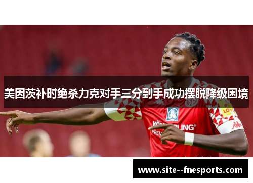 美因茨补时绝杀力克对手三分到手成功摆脱降级困境