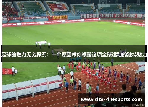 足球的魅力无穷探索：十个原因带你领略这项全球运动的独特魅力