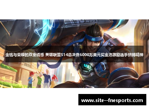 金钱与荣耀的双重诱惑 英雄联盟S14总决赛6000万美元奖金池激励选手拼搏精神