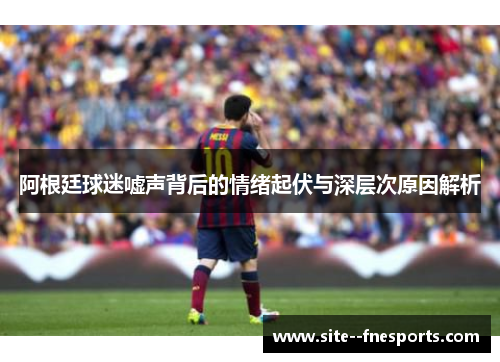 阿根廷球迷嘘声背后的情绪起伏与深层次原因解析
