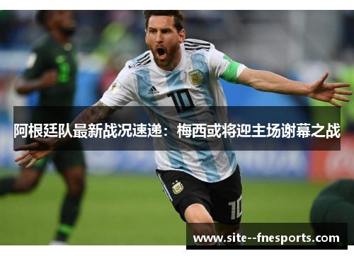 阿根廷队最新战况速递：梅西或将迎主场谢幕之战