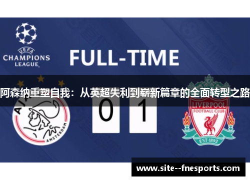 阿森纳重塑自我：从英超失利到崭新篇章的全面转型之路