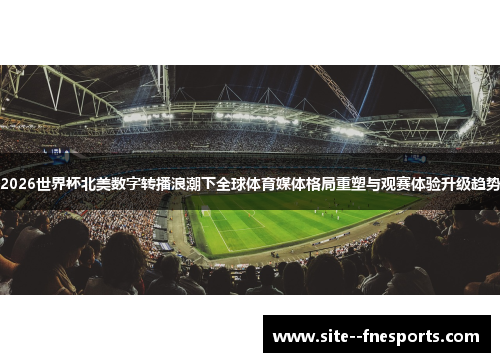2026世界杯北美数字转播浪潮下全球体育媒体格局重塑与观赛体验升级趋势