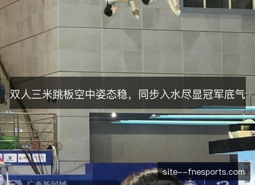 双人三米跳板空中姿态稳，同步入水尽显冠军底气