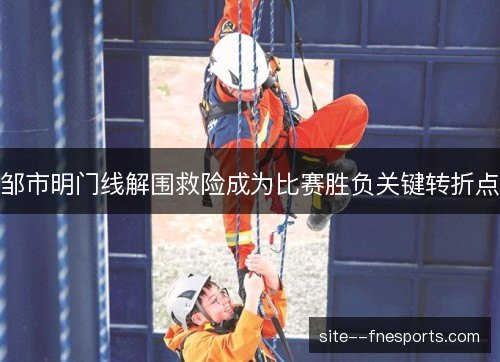 邹市明门线解围救险成为比赛胜负关键转折点