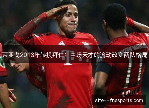 蒂亚戈2013年转投拜仁：中场天才的流动改变两队格局